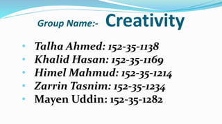 Group Name:- Creativity
• Talha Ahmed: 152-35-1138
• Khalid Hasan: 152-35-1169
• Himel Mahmud: 152-35-1214
• Zarrin Tasnim...