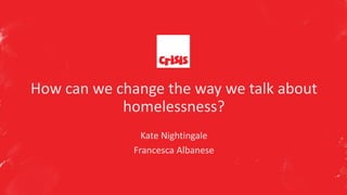 How can we change the way we talk about
homelessness?
Kate Nightingale
Francesca Albanese
 