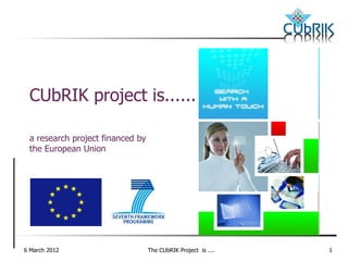 CUbRIK project is......

 a research project financed by
 the European Union




6 March 2012                      The CUbRIK Project is ....   1
 