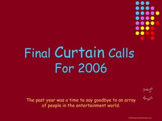 The past year was a time to say goodbye to an array of people in the entertainment world. Final  Curtain  Calls  For 2006 