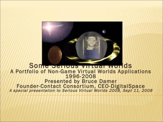 Some Serious Virtual Worlds A Portfolio of Non-Game Virtual Worlds Applications 1996-2008 Presented by Bruce Damer Founder-Contact Consortium, CEO-DigitalSpace A special presentation to Serious Virtual Worlds 2008, Sept 11, 2008 