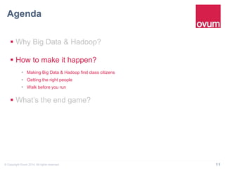 Agenda" 
§ Why Big Data & Hadoop? 
§ How to make it happen? 
§ Making Big Data & Hadoop first class citizens 
§ Getting the right people 
§ Walk before you run 
§ What’s the end game? 
© Copyright Ovum 2014. All rights reserved. 11 
 