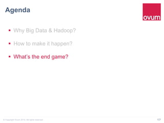 Agenda" 
§ Why Big Data & Hadoop? 
§ How to make it happen? 
§ What’s the end game? 
© Copyright Ovum 2014. All rights reserved. 17 
 