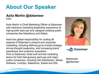 Azita Martin @datameer 
CMO 
Azita Martin is Chief Marketing Officer at Datameer 
with extensive marketing leadership experience at 
high-growth start-ups and category-creating public 
companies like Salesforce and Siebel. 
Azita has global responsibility for scaling all 
aspects of Datameer’s product and corporate 
marketing, including defining go-to-market strategy, 
driving thought leadership, and increasing brand 
awareness and customer acquisition. 
Prior to Datameer, Azita built and led marketing 
teams for both fast-growing start-ups and major 
public companies, including Get Satisfaction, Moxie 
Software, LiveOps, Salesforce, Siebel and SGI. 
#datameer @datameer 
About Our Speaker" 
 