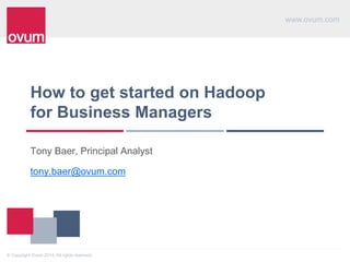 www.ovum.com 
How to get started on Hadoop 
for Business Managers" 
Tony Baer, Principal Analyst 
tony.baer@ovum.com 
© Copyright Ovum 2014. All rights reserved. 
 