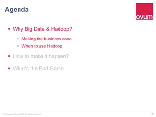 Agenda" 
§ Why Big Data & Hadoop? 
§ Making the business case 
§ When to use Hadoop 
§ How to make it happen? 
§ What’s the End Game 
© Copyright Ovum 2014. All rights reserved. 7 
 