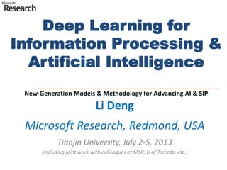 Deep Learning for
Information Processing &
Artificial Intelligence
New-Generation Models & Methodology for Advancing AI & SIP
Li Deng
Microsoft Research, Redmond, USA
Tianjin University, July 2-5, 2013
(including joint work with colleagues at MSR, U of Toronto, etc.)
 