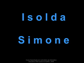 I s o l d a S i m o n e Curso Capacitação em Laboratório de Informática Educativa- NTE-Caxias do Sul/RS - 2008 