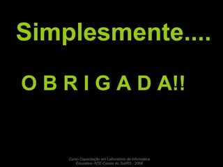 Simplesmente.... O B R I G A D A!! Curso Capacitação em Laboratório de Informática Educativa- NTE-Caxias do Sul/RS - 2008 