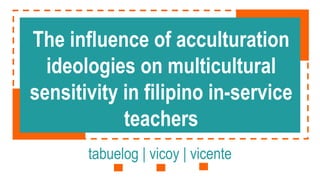The influence of acculturation
ideologies on multicultural
sensitivity in filipino in-service
teachers
tabuelog | vicoy | vicente
 