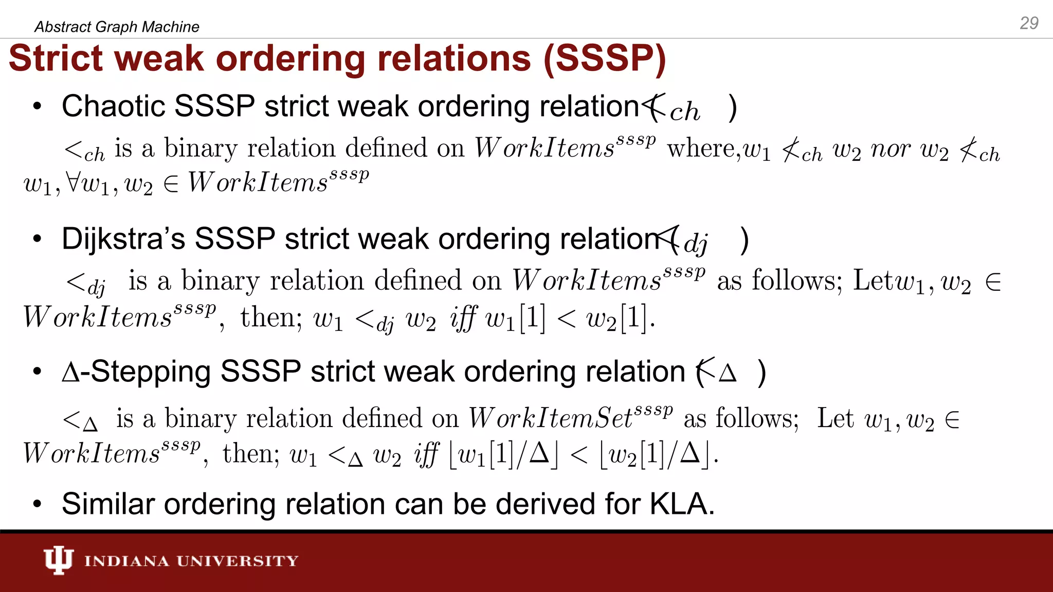 Strict weak ordering relations (SSSP) • Chaotic SSSP strict weak ordering relation ( ) • Dijkstra’s SSSP strict weak ordering relation ( ) • ∆-Stepping SSSP strict weak ordering relation ( ) • Similar ordering relation can be derived for KLA. 29Abstract Graph Machine 