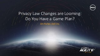#agility2016
Privacy Law Changes are Looming:
Do You Have a Game Plan?
Jim Parker, Dell Inc.
 