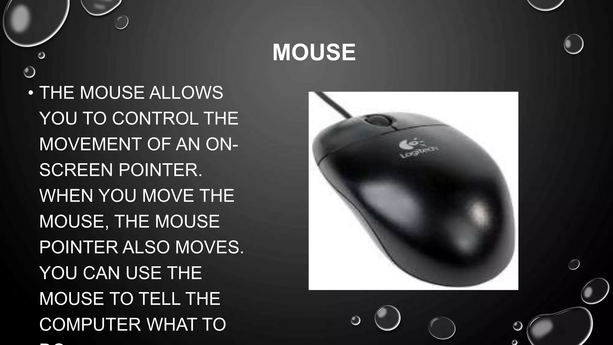• THE MOUSE ALLOWS
YOU TO CONTROL THE
MOVEMENT OF AN ON-
SCREEN POINTER.
WHEN YOU MOVE THE
MOUSE, THE MOUSE
POINTER ALSO MOVES.
YOU CAN USE THE
MOUSE TO TELL THE
COMPUTER WHAT TO
MOUSE
 