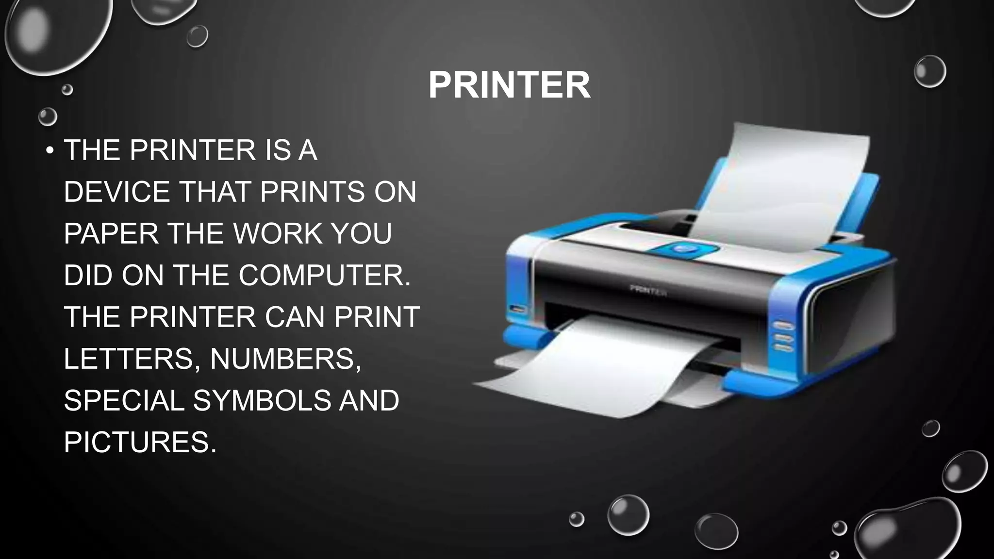• THE PRINTER IS A
DEVICE THAT PRINTS ON
PAPER THE WORK YOU
DID ON THE COMPUTER.
THE PRINTER CAN PRINT
LETTERS, NUMBERS,
SPECIAL SYMBOLS AND
PICTURES.
PRINTER
 
