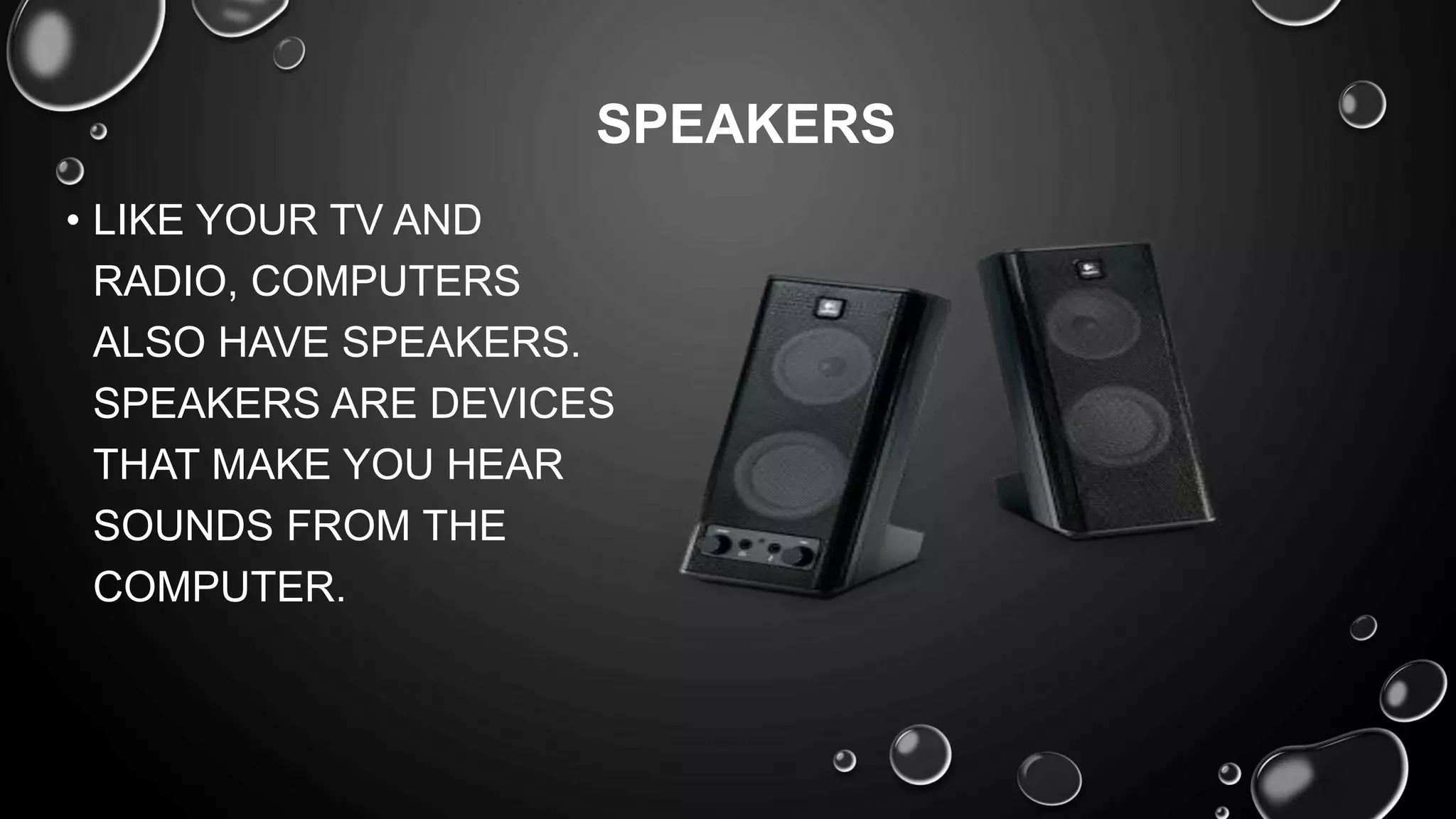• LIKE YOUR TV AND
RADIO, COMPUTERS
ALSO HAVE SPEAKERS.
SPEAKERS ARE DEVICES
THAT MAKE YOU HEAR
SOUNDS FROM THE
COMPUTER.
SPEAKERS
 