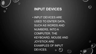 • INPUT DEVICES ARE
USED TO ENTER DATA,
SUCH AS WORDS AND
NUMBERS, INTO A
COMPUTER. THE
KEYBOARD, MOUSE AND
JOYSTICK ARE
EXAMPLES OF INPUT
DEVICES.
INPUT DEVICES
 