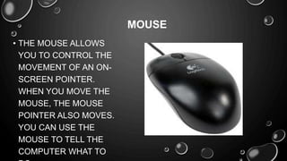 • THE MOUSE ALLOWS
YOU TO CONTROL THE
MOVEMENT OF AN ON-
SCREEN POINTER.
WHEN YOU MOVE THE
MOUSE, THE MOUSE
POINTER ALSO MOVES.
YOU CAN USE THE
MOUSE TO TELL THE
COMPUTER WHAT TO
MOUSE
 
