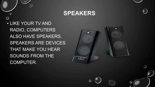 • LIKE YOUR TV AND
RADIO, COMPUTERS
ALSO HAVE SPEAKERS.
SPEAKERS ARE DEVICES
THAT MAKE YOU HEAR
SOUNDS FROM THE
COMPUTER.
SPEAKERS
 