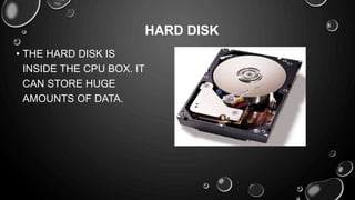 • THE HARD DISK IS
INSIDE THE CPU BOX. IT
CAN STORE HUGE
AMOUNTS OF DATA.
HARD DISK
 