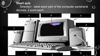 Short quiz
Direction : label each part of the computer peripheral
devices. 2 point each
1 2 3
1
3
4
5
6
 