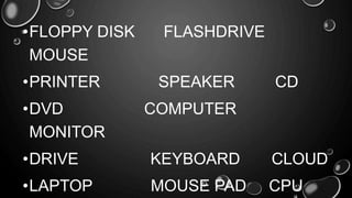 •FLOPPY DISK FLASHDRIVE
MOUSE
•PRINTER SPEAKER CD
•DVD COMPUTER
MONITOR
•DRIVE KEYBOARD CLOUD
•LAPTOP MOUSE PAD CPU
 