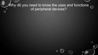 Why do you need to know the uses and functions
of peripheral devices?
 