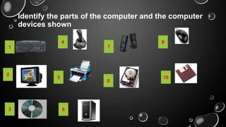 Identify the parts of the computer and the computer
devices shown
1
2
3
4
5
6
7
8
9
10
 