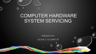 COMPUTER HARDWARE
SYSTEM SERVICING
PRESENT BY:
JULIUS C. ALCARIA JR
 
