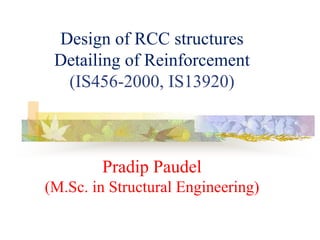Design of RCC structures
Detailing of Reinforcement
(IS456-2000, IS13920)
Pradip Paudel
(M.Sc. in Structural Engineering)
 