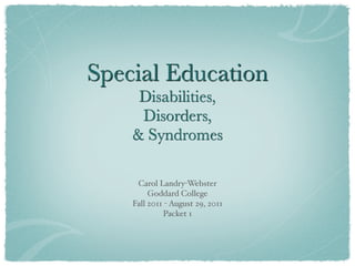 Special Education
     Disabilities,
     Disorders,
    & Syndromes

     Carol Landry-Webster
         Goddard College
    Fall 2011 - August 29, 2011
             Packet 1
 