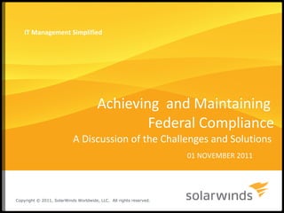 Achieving  and Maintaining  Federal Compliance A Discussion of the Challenges and Solutions  01 NOVEMBER 2011 IT Management Simplified Copyright © 2011, SolarWinds Worldwide, LLC.  All rights reserved. 