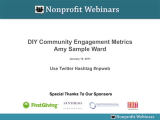 DIY Community Engagement Metrics Amy Sample Ward January 19, 2011 Use Twitter Hashtag #npweb Special Thanks To Our Sponsors 