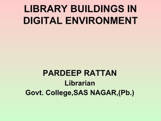 LIBRARY BUILDINGS IN
DIGITAL ENVIRONMENT




    PARDEEP RATTAN
           Librarian
Govt. College,SAS NAGAR,(Pb.)
 