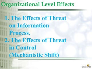 2010/5/1218Organizational Level Effects 1. The Effects of Threat on Information Process.2. The Effects of Threat in Control (Mechanistic Shift) 