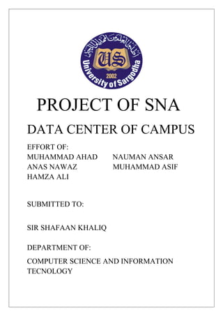 PROJECT OF SNA
DATA CENTER OF CAMPUS
EFFORT OF:
MUHAMMAD AHAD NAUMAN ANSAR
ANAS NAWAZ MUHAMMAD ASIF
HAMZA ALI
SUBMITTED TO:
SIR SHAFAAN KHALIQ
DEPARTMENT OF:
COMPUTER SCIENCE AND INFORMATION
TECNOLOGY
 