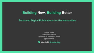 Susan Doerr
Associate Director
University of Minnesota Press
@susanmpls
Building New, Building Better
Enhanced Digital Publications for the Humanities
 
