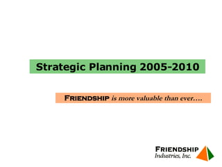 Friendship  is more valuable than ever…. Strategic Planning 2005-2010 