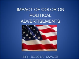 IMPACT OF COLOR ON POLITICAL ADVERTISEMENTS BY: ALICIA LAVOIE 