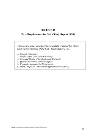 NAAC for Quality and Excellence in Higher Education
39
SECTION-B
Data Requirements for Self - Study Report (SSR)
This section gives details of various data required for filling
up the online format of the Self - Study Report, viz.,
1. Executive Summary
2. Profile of the Dual Mode University
3. Extended Profile of the Dual Mode University
4. Quality Indicator Framework (QIF)
5. Evaluative report of the Departments
6. Data Templates / Documents (Quantitative Metrics)
 