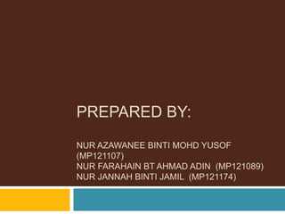 PREPARED BY:
NUR AZAWANEE BINTI MOHD YUSOF
(MP121107)
NUR FARAHAIN BT AHMAD ADIN (MP121089)
NUR JANNAH BINTI JAMIL (MP121174)
 