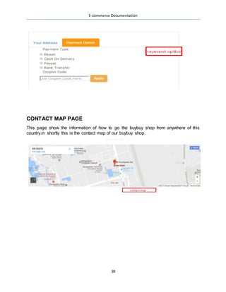 E-commerce Documentation
38
CONTACT MAP PAGE
This page show the information of how to go the buybuy shop from anywhere of this
country.in shortly this is the contact map of our buybuy shop.
 