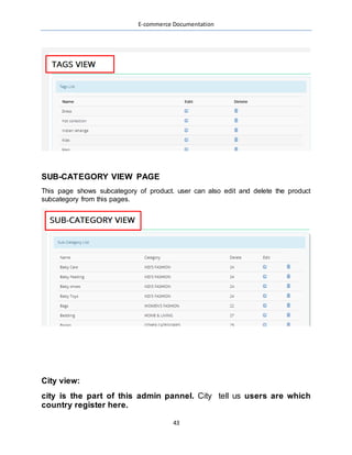 E-commerce Documentation
43
SUB-CATEGORY VIEW PAGE
This page shows subcategory of product. user can also edit and delete the product
subcategory from this pages.
City view:
city is the part of this admin pannel. City tell us users are which
country register here.
 