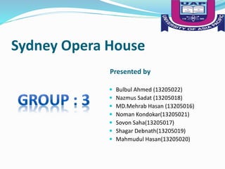 Sydney Opera House
Presented by
 Bulbul Ahmed (13205022)
 Nazmus Sadat (13205018)
 MD.Mehrab Hasan (13205016)
 Noman Kondokar(13205021)
 Sovon Saha(13205017)
 Shagar Debnath(13205019)
 Mahmudul Hasan(13205020)
 