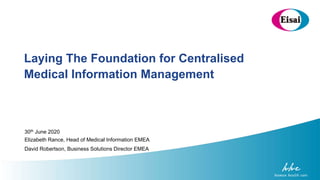 Laying The Foundation for Centralised
Medical Information Management
30th June 2020
Elizabeth Rance, Head of Medical Information EMEA
David Robertson, Business Solutions Director EMEA
 