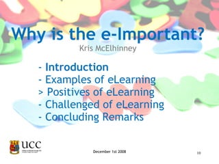 -  Introduction - Examples of eLearning > Positives of eLearning - Challenged of eLearning - Concluding Remarks December 1st 2008 Why is the e-Important? Kris McElhinney 
