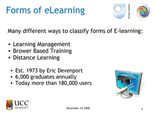 Many different ways to classify forms of E-learning: Learning Management  Brower Based Training Distance Learning December 1st 2008 Est. 1973 by Eric Devenport  6,000 graduates annually Today more than 180,000 users Forms of eLearning 