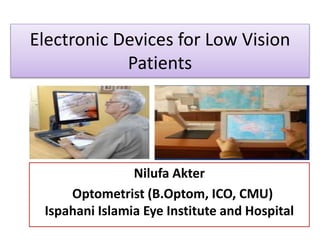 Electronic Devices for Low Vision
Patients
Nilufa Akter
Optometrist (B.Optom, ICO, CMU)
Ispahani Islamia Eye Institute and Hospital
 