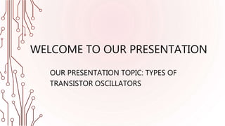 WELCOME TO OUR PRESENTATION
OUR PRESENTATION TOPIC: TYPES OF
TRANSISTOR OSCILLATORS
 
