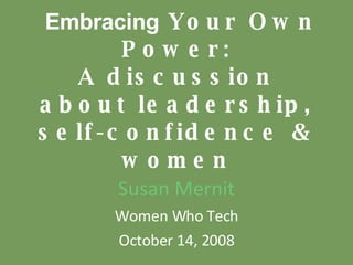   Embracing  Your Own Power: A discussion about leadership, self-confidence & women Susan Mernit Women Who Tech October 14, 2008 
