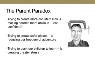 The Parent Paradox
• Trying to create more confident kids is
 making parents more anxious – less
 confident!!

• Trying to create safer places – is
 reducing our freedom of adventure

• Trying to push our children to learn – is
 creating greater stress
 